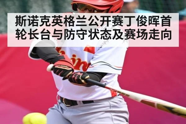 斯诺克英格兰公开赛丁俊晖首轮长台与防守状态及赛场走向