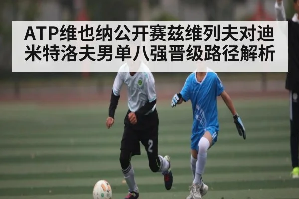 ATP维也纳公开赛兹维列夫对迪米特洛夫男单八强晋级路径解析