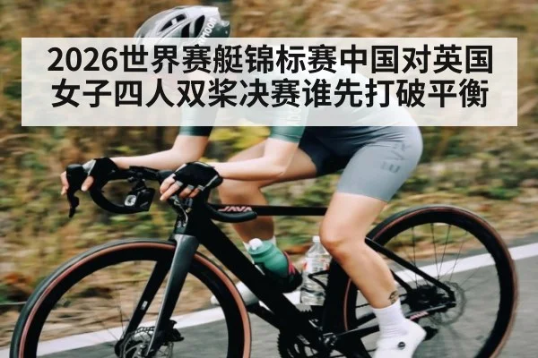 2026世界赛艇锦标赛中国对英国女子四人双桨决赛谁先打破平衡